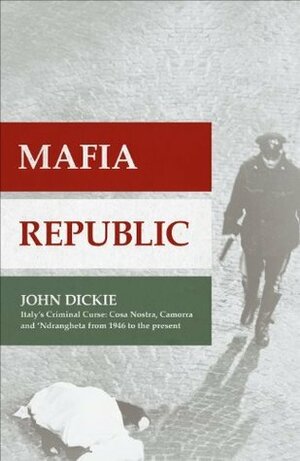 Mafia Republic: Italy's Criminal Curse. Cosa Nostra, 'ndrangheta and Camorra from 1946 to the Present by John Dickie