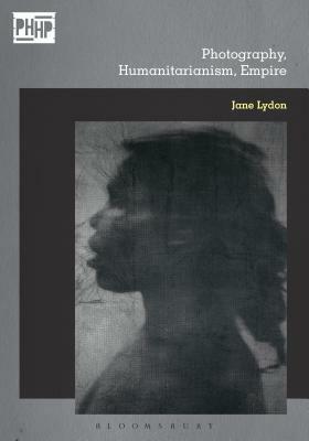 Photography, Humanitarianism, Empire by Jane Lydon