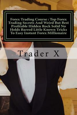 Forex Trading Course: Top Forex Trading Secrets And Weird But Best Profitable Hidden Rock Solid No Holds Barred Little Known Tricks To Easy by Trader X