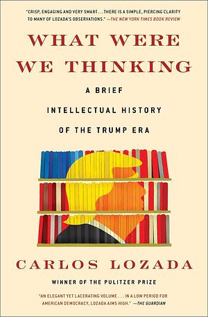 What Were We Thinking: A Brief Intellectual History of the Trump Era by Carlos Lozada