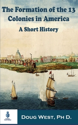 The Formation of the 13 Colonies in America: A Short History by Doug West