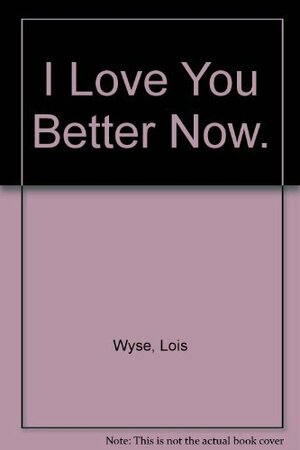 I Love You Better Now by Lois Wyse