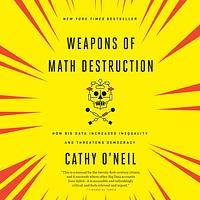 Weapons of Math Destruction: How Big Data Increases Inequality and Threatens Democracy by Cathy O'Neil