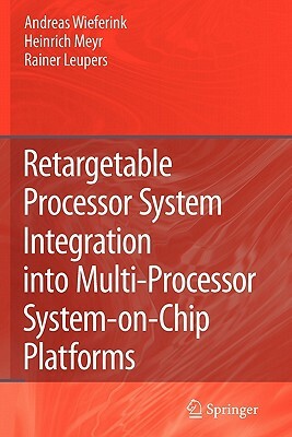 Retargetable Processor System Integration Into Multi-Processor System-On-Chip Platforms by Rainer Leupers, Andreas Wieferink, Heinrich Meyr