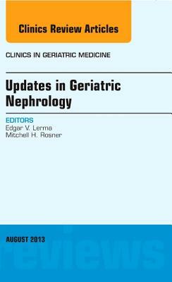 Updates in Geriatric Nephrology, an Issue of Clinics in Geriatric Medicine, Volume 29-3 by Mitchell H. Rosner, Edgar V. Lerma