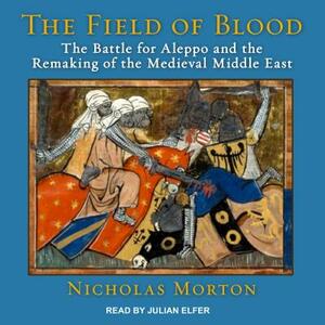 The Field of Blood: The Battle for Aleppo and the Remaking of the Medieval Middle East by Nicholas Morton