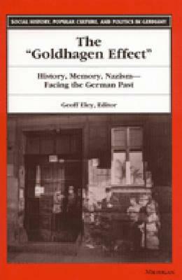 The Goldhagen Effect: History, Memory, Nazism--Facing the German Past by 