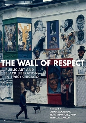 The Wall of Respect: Public Art and Black Liberation in 1960s Chicago by Rebecca Zorach, Abdul Alkalimat, Romi Crawford