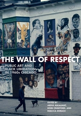 The Wall of Respect: Public Art and Black Liberation in 1960s Chicago by Abdul Alkalimat, Romi Crawford, Rebecca Zorach