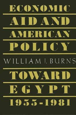 Economic Aid and American Policy Toward Egypt, 1955-1981 by William J. Burns