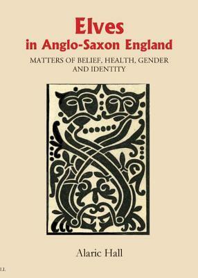 Elves in Anglo-Saxon England: Matters of Belief, Health, Gender and Identity by Alaric Hall