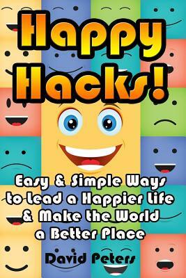 Happy Hacks: Easy & Simple Ways to Lead a Happier Life & Make the World a Better Place by David Peters