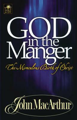 God in the Manger: The Miraculous Birth of Christ by John MacArthur