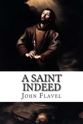 A Saint Indeed: The Great Work of a Christian in Keeping the Heart in the Several Conditions of Life by John Flavel