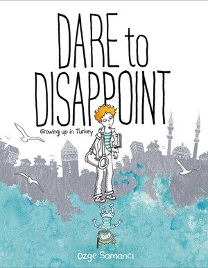 Dare to Disappoint: Growing Up in Turkey by Özge Samanci