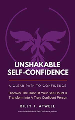 Unshakable Self-Confidence: Simple Steps On How To Live Your Life Beyond Your Fears by Billy J. Atwell, Richard L. Haight