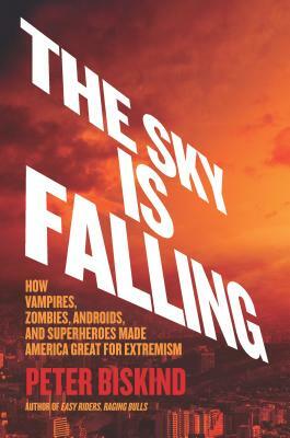 The Sky Is Falling: How Vampires, Zombies, Androids, and Superheroes Made America Great for Extremism by Peter Biskind