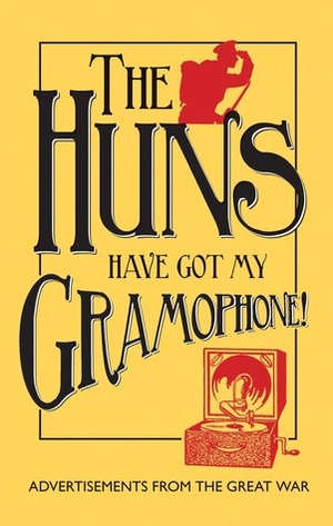 The Huns Have Got my Gramophone!: Advertisements from the Great War by Amanda Jane Doran, Andrew McCarthy