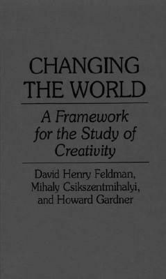 Changing the World: A Framework for the Study of Creativity by David H. Feldman, Mihaly Csikszentmihalyi, Howard Gardner