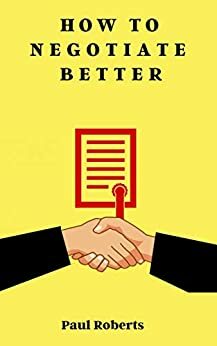 How to Negotiate Better: The Art of Making the Best Deal! by Paul Roberts