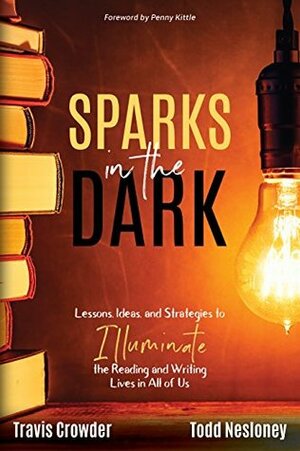 Sparks in the Dark: Lessons, Ideas, and Strategies to Illuminate the Reading and Writing Lives in All of Us by Travis Crowder, Todd Nesloney