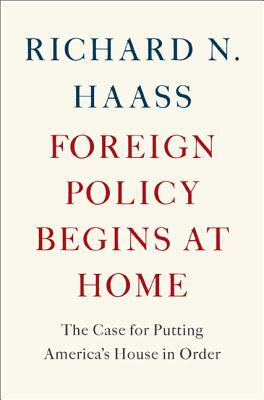 Foreign Policy Begins at Home: The Case for Putting America's House in Order by Richard N. Haass
