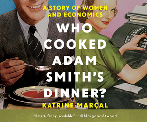 Who Cooked Adam Smith's Dinner?: A Story of Women and Economics by Katrine Marçal