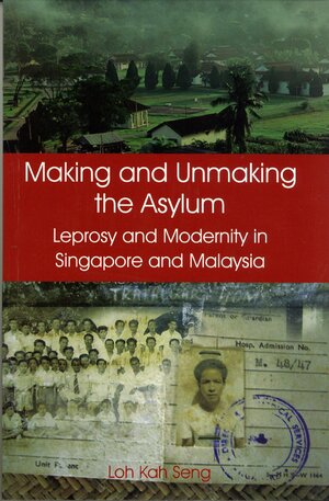 Making and Unmaking the Asylum: Leprosy and Modernity in Singapore and Malaysia by Loh Kah Seng
