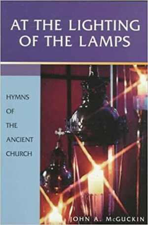 At the Lighting of the Lamps: Hymns of the Ancient Church by John Anthony McGuckin