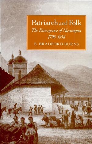 Patriarch and Folk: The Emergence of Nicaragua, 1798-1858 by E. Bradford Burns