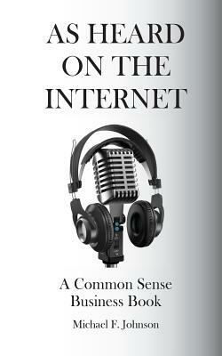 As Heard on The Internet: A Common Sense Business Book by Michael F. Johnson
