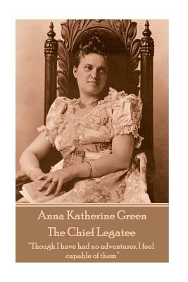 Anna Katherine Green - The Chief Legatee: "Though I have had no adventures, I feel capable of them" by Anna Katharine Green