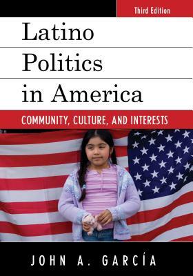 Latino Politics in America: Community, Culture, and Interests by John A. Garcia