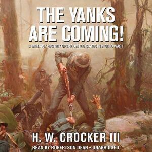 The Yanks Are Coming!: A Military History of the United States in World War I by H. W. Crocker III