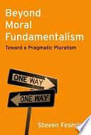 Beyond Moral Fundamentalism: Toward a Pragmatic Pluralism by Steven Fesmire