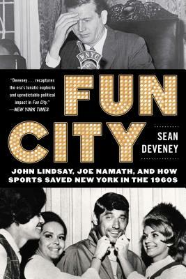 Fun City: John Lindsay, Joe Namath, and How Sports Saved New York in the 1960s by Sean Deveney