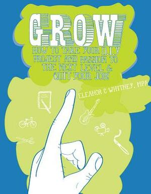 Grow: How to Take Your DIY Project and Passion to the Next Level and Quit Your Job! by Eleanor Whitney