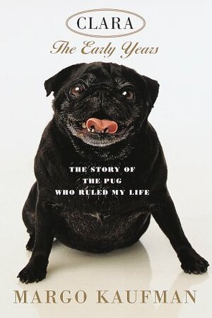 Clara: The Early Years: The Story of the Pug Who Ruled My Life by Margo Kaufman