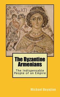 The Byzantine Armenians: The Indispensable People of an Empire by Michael Boyajian