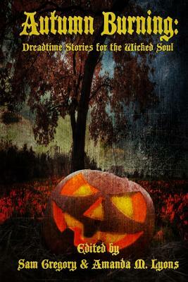 Autumn Burning: Dreadtime Stories for the Wicked Soul by Christina Engela, Brian Woods, Sharon L. Higa, Essel Pratt, R.J. Spears, Sam Gregory, Samuel Reese, Amanda M. Lyons, Axel Kohagen, Roy C. Booth, Stuart Keane, Aghori Shiavite, Dona Fox, Michael Noe, Jim Goforth, William Bove