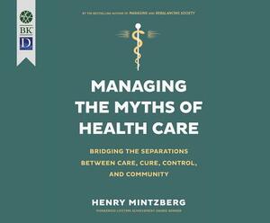 Managing the Myths of Health Care: Bridging the Separations Between Care, Cure, Control, and Community by Henry Mintzberg