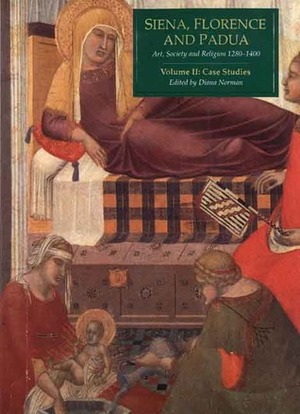 Siena, Florence, And Padua: Art, Society, And Religion 1280 1400.Volume II: Case Studies by Diana Norman