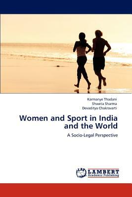 Women and Sport in India and the World by Devaditya Chakravarti, Karmanye Thadani, Shweta Sharma