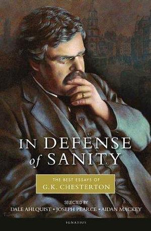 In Defense Of Sanity: The Best Essays of G.K. Chesterton by G.K. Chesterton, G.K. Chesterton, Dale Ahlquist
