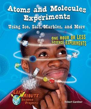 Atoms and Molecules Experiments Using Ice, Salt, Marbles, and More: One Hour or Less Science Experiments by Robert Gardner