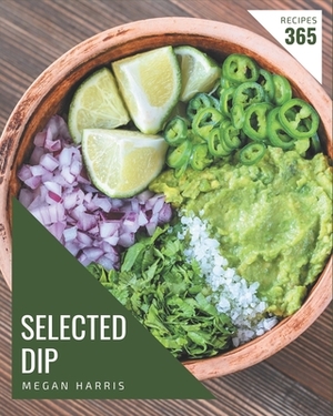 365 Selected Dip Recipes: A Dip Cookbook Everyone Loves! by Megan Harris