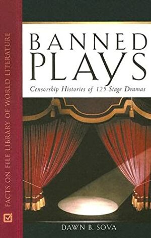 Banned Plays: Censorship Histories of 125 Stage Dramas by Dawn B. Sova