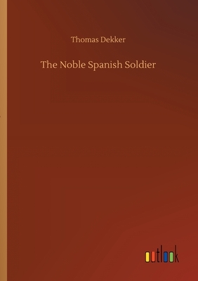 The Noble Spanish Soldier by Thomas Dekker