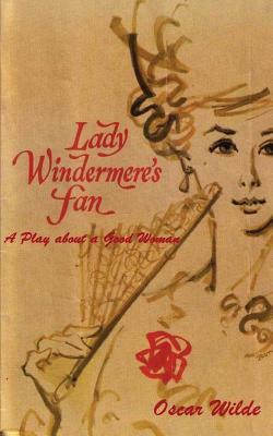 Lady Windermere's Fan: A Play about a Good Woman by Oscar Wilde