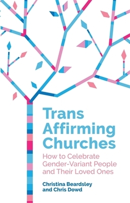Trans Affirming Churches: How to Celebrate Gender-Variant People and Their Loved Ones by Chris Dowd, Christina Beardsley